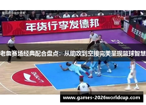 老詹赛场经典配合盘点：从助攻到空接完美呈现篮球智慧