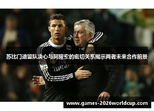苏比门迪留队决心与阿隆索的密切关系揭示两者未来合作前景