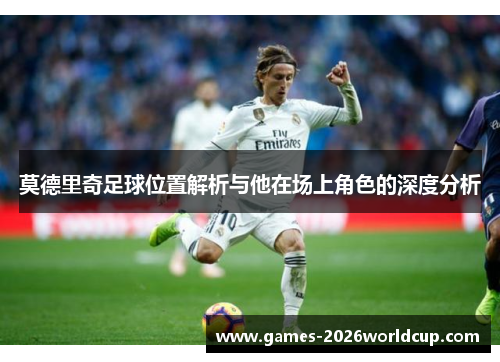 莫德里奇足球位置解析与他在场上角色的深度分析