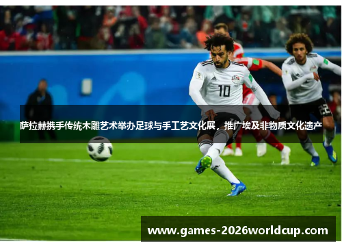 萨拉赫携手传统木雕艺术举办足球与手工艺文化展，推广埃及非物质文化遗产