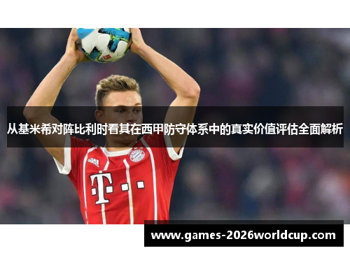 从基米希对阵比利时看其在西甲防守体系中的真实价值评估全面解析