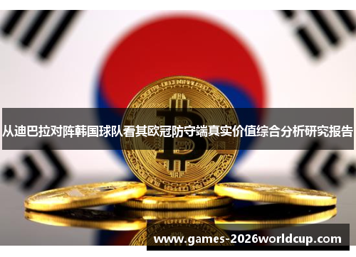 从迪巴拉对阵韩国球队看其欧冠防守端真实价值综合分析研究报告