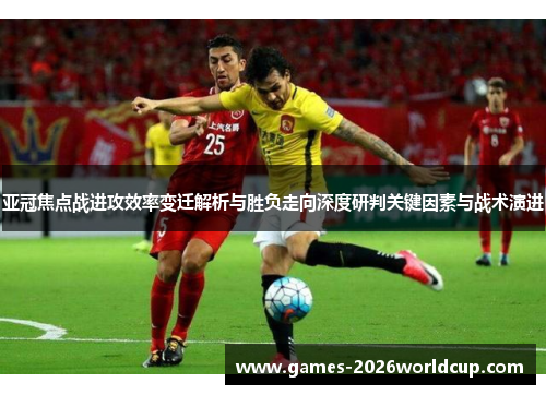 亚冠焦点战进攻效率变迁解析与胜负走向深度研判关键因素与战术演进