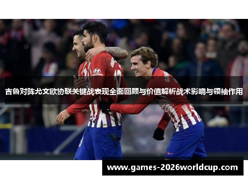 吉鲁对阵尤文欧协联关键战表现全面回顾与价值解析战术影响与领袖作用