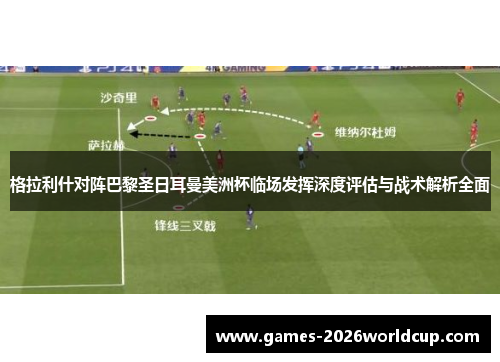 格拉利什对阵巴黎圣日耳曼美洲杯临场发挥深度评估与战术解析全面