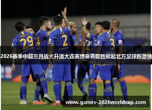 2026赛季中超三月战火升温大连英博奋勇取胜掀起北方足球新激情