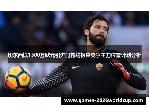 切尔西以1500万欧元引进门将约根森竞争主力位置计划分析