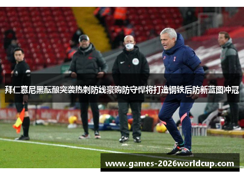 拜仁慕尼黑酝酿突袭热刺防线豪购防守悍将打造钢铁后防新蓝图冲冠