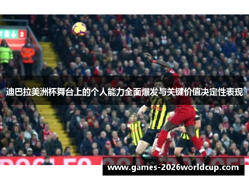 迪巴拉美洲杯舞台上的个人能力全面爆发与关键价值决定性表现