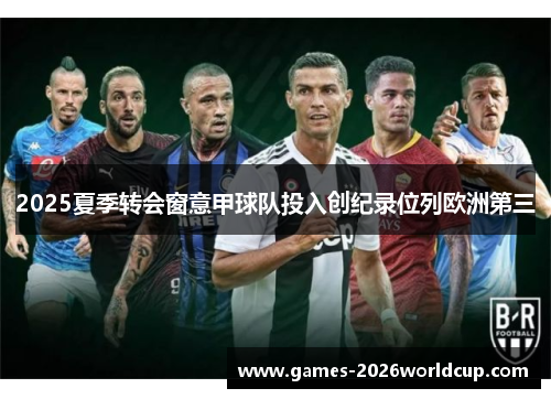 2025夏季转会窗意甲球队投入创纪录位列欧洲第三