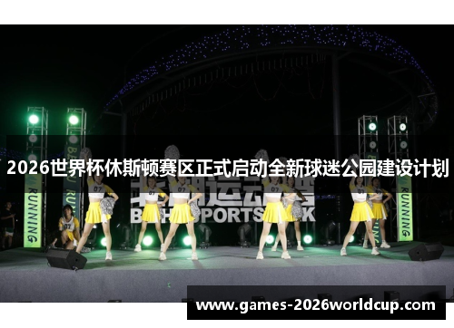 2026世界杯休斯顿赛区正式启动全新球迷公园建设计划