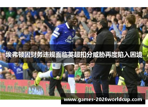 埃弗顿因财务违规面临英超扣分威胁再度陷入困境