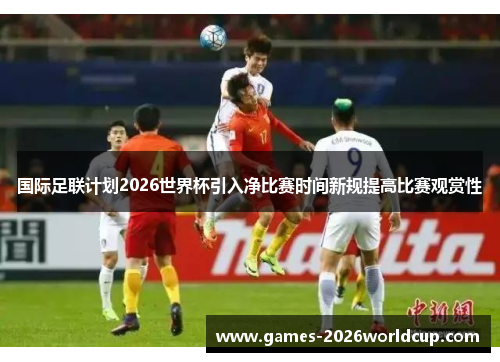 国际足联计划2026世界杯引入净比赛时间新规提高比赛观赏性