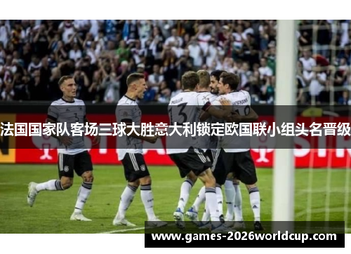法国国家队客场三球大胜意大利锁定欧国联小组头名晋级