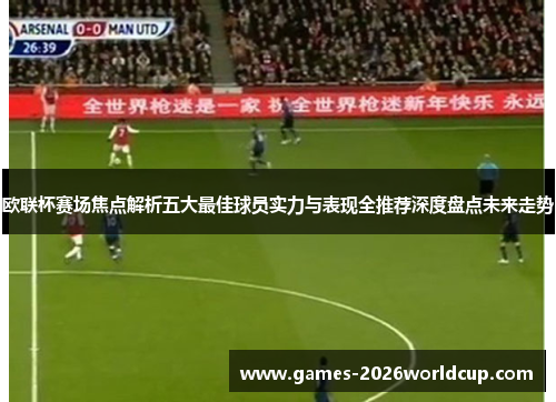 欧联杯赛场焦点解析五大最佳球员实力与表现全推荐深度盘点未来走势