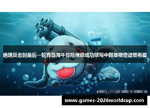 绝境反击到最后一轮青岛海牛惊险保级成功续写中超草根奇迹燃希望