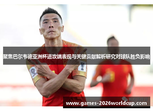 聚焦巴尔韦德亚洲杯进攻端表现与关键贡献解析研究对球队胜负影响